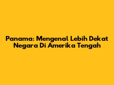 Panama: Mengenal Lebih Dekat Negara Di Amerika Tengah