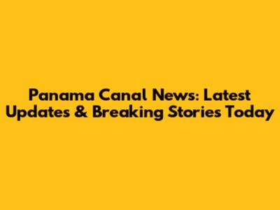 Panama Canal News: Latest Updates & Breaking Stories Today