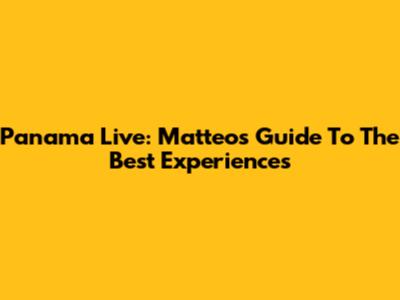 Panama Live: Matteo's Guide To The Best Experiences