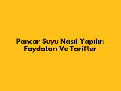Pancar Suyu Nasıl Yapılır: Faydaları Ve Tarifler