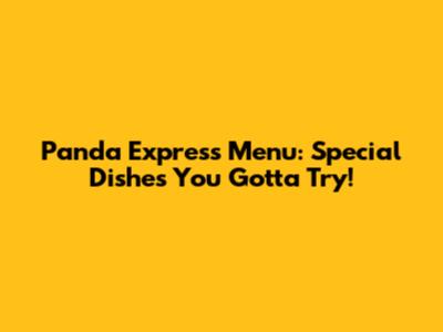 Panda Express Menu: Special Dishes You Gotta Try!