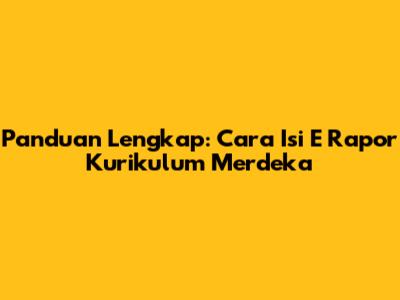 Panduan Lengkap: Cara Isi E Rapor Kurikulum Merdeka