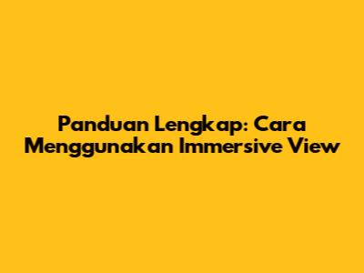 Panduan Lengkap: Cara Menggunakan Immersive View
