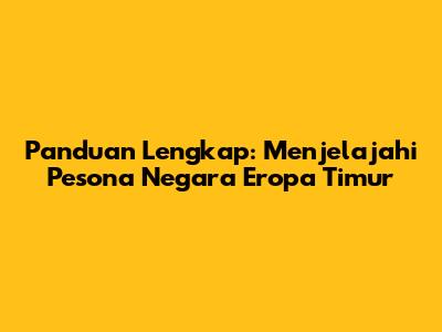 Panduan Lengkap: Menjelajahi Pesona Negara Eropa Timur