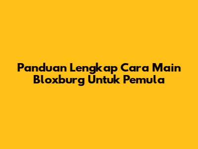 Panduan Lengkap Cara Main Bloxburg Untuk Pemula