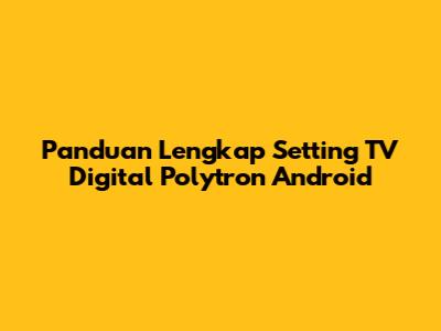 Panduan Lengkap Setting TV Digital Polytron Android