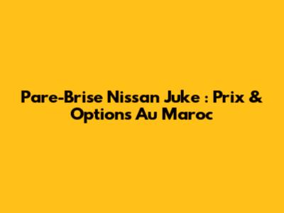 Pare-Brise Nissan Juke : Prix & Options Au Maroc