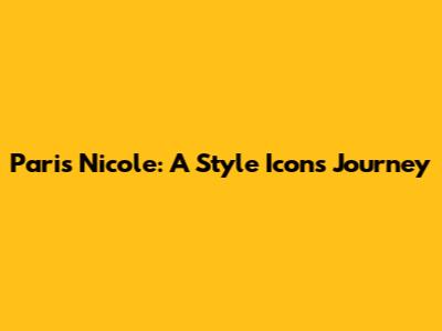 Paris Nicole: A Style Icon's Journey
