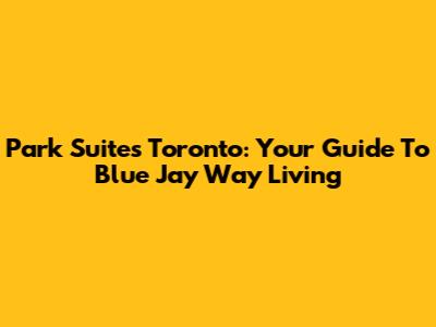 Park Suites Toronto: Your Guide To Blue Jay Way Living