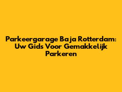 Parkeergarage Baja Rotterdam: Uw Gids Voor Gemakkelijk Parkeren