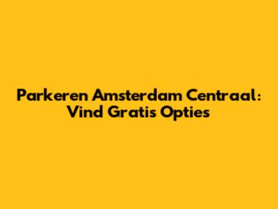 Parkeren Amsterdam Centraal: Vind Gratis Opties