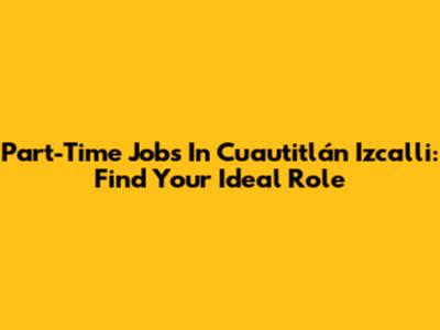 Part-Time Jobs In Cuautitlán Izcalli: Find Your Ideal Role