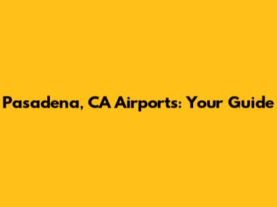 Pasadena, CA Airports: Your Guide