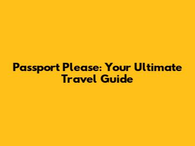 Passport Please: Your Ultimate Travel Guide