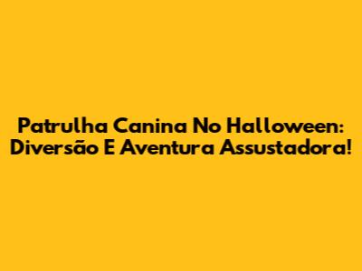 Patrulha Canina No Halloween: Diversão E Aventura Assustadora!