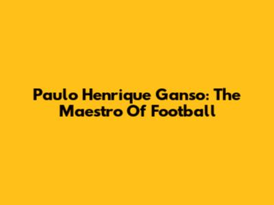 Paulo Henrique Ganso: The Maestro Of Football