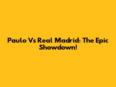 Paulo Vs Real Madrid: The Epic Showdown!