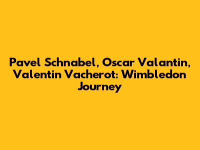 Pavel Schnabel, Oscar Valantin, Valentin Vacherot: Wimbledon Journey