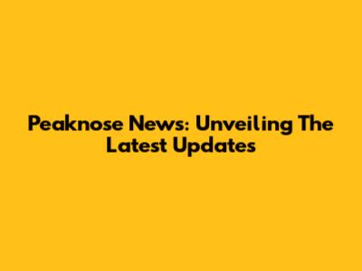 Peaknose News: Unveiling The Latest Updates