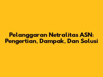 Pelanggaran Netralitas ASN: Pengertian, Dampak, Dan Solusi