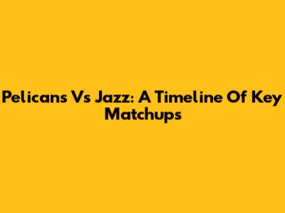 Pelicans Vs Jazz: A Timeline Of Key Matchups