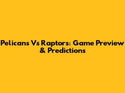 Pelicans Vs Raptors: Game Preview & Predictions