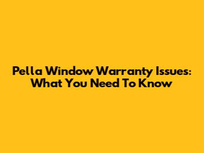 Pella Window Warranty Issues: What You Need To Know