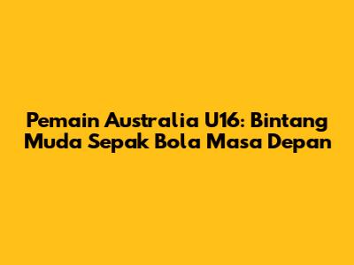 Pemain Australia U16: Bintang Muda Sepak Bola Masa Depan
