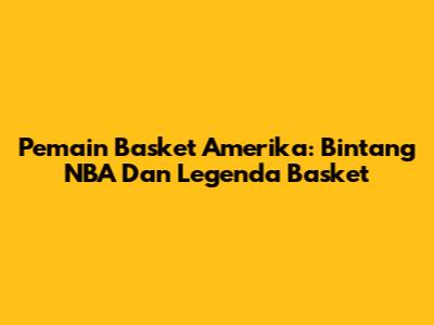 Pemain Basket Amerika: Bintang NBA Dan Legenda Basket