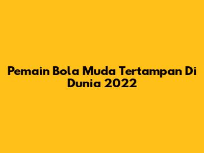 Pemain Bola Muda Tertampan Di Dunia 2022