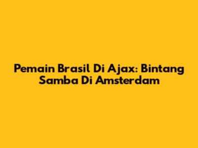 Pemain Brasil Di Ajax: Bintang Samba Di Amsterdam