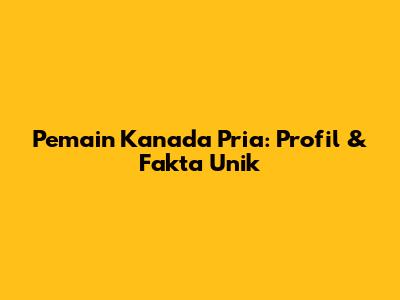 Pemain Kanada Pria: Profil & Fakta Unik