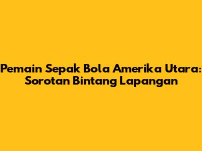 Pemain Sepak Bola Amerika Utara: Sorotan Bintang Lapangan