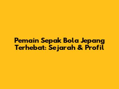 Pemain Sepak Bola Jepang Terhebat: Sejarah & Profil
