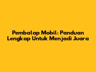 Pembalap Mobil: Panduan Lengkap Untuk Menjadi Juara