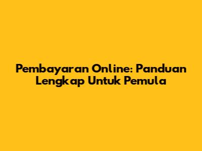 Pembayaran Online: Panduan Lengkap Untuk Pemula