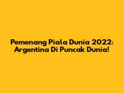 Pemenang Piala Dunia 2022: Argentina Di Puncak Dunia!