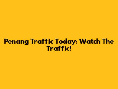 Penang Traffic Today: Watch The Traffic!