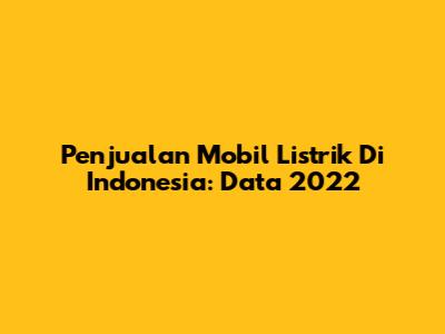 Penjualan Mobil Listrik Di Indonesia: Data 2022