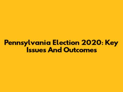 Pennsylvania Election 2020: Key Issues And Outcomes