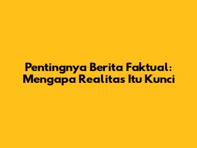 Pentingnya Berita Faktual: Mengapa Realitas Itu Kunci