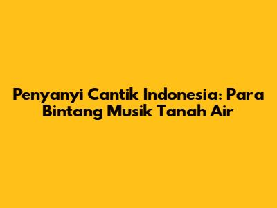 Penyanyi Cantik Indonesia: Para Bintang Musik Tanah Air