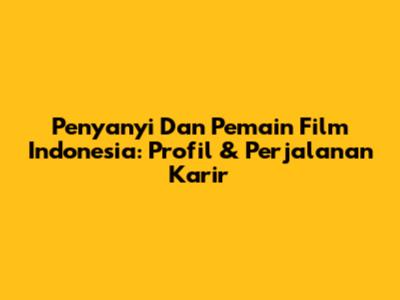 Penyanyi Dan Pemain Film Indonesia: Profil & Perjalanan Karir