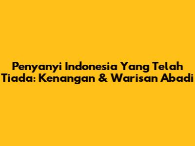 Penyanyi Indonesia Yang Telah Tiada: Kenangan & Warisan Abadi