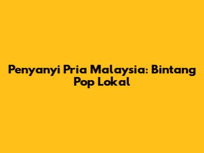 Penyanyi Pria Malaysia: Bintang Pop Lokal
