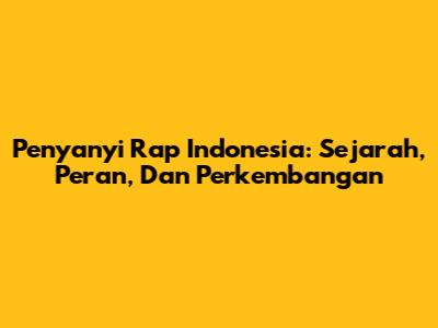 Penyanyi Rap Indonesia: Sejarah, Peran, Dan Perkembangan