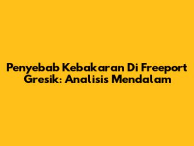 Penyebab Kebakaran Di Freeport Gresik: Analisis Mendalam