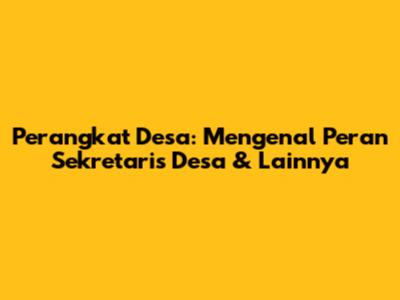 Perangkat Desa: Mengenal Peran Sekretaris Desa & Lainnya