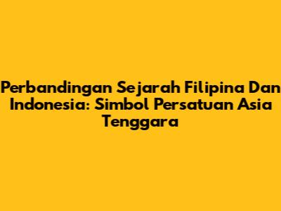 Perbandingan Sejarah Filipina Dan Indonesia: Simbol Persatuan Asia Tenggara