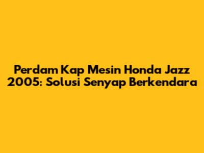 Perdam Kap Mesin Honda Jazz 2005: Solusi Senyap Berkendara